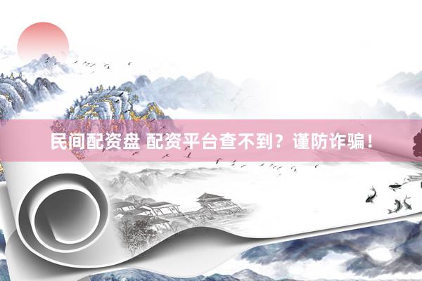民间配资盘 配资平台查不到？谨防诈骗！