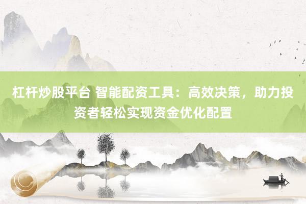 杠杆炒股平台 智能配资工具：高效决策，助力投资者轻松实现资金优化配置