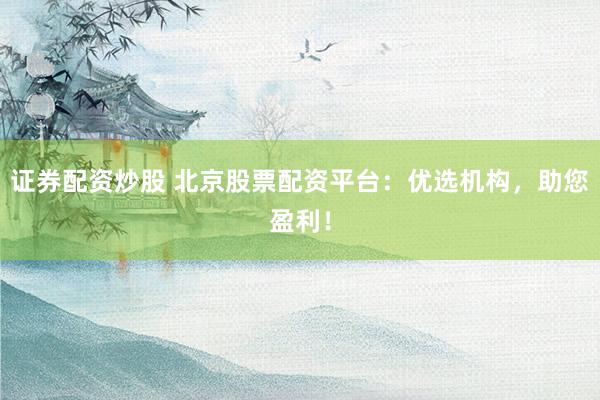 证券配资炒股 北京股票配资平台：优选机构，助您盈利！