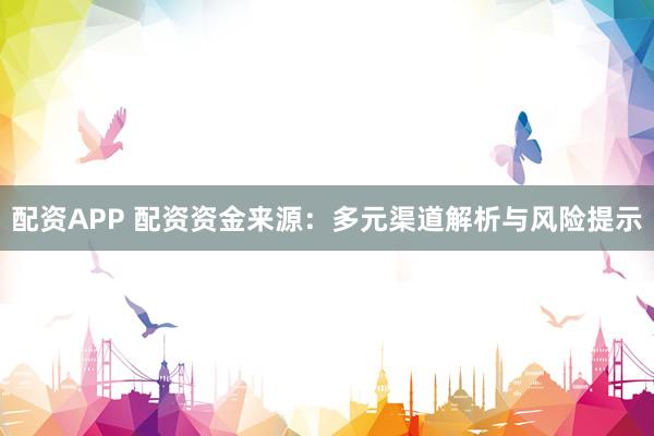 配资APP 配资资金来源：多元渠道解析与风险提示