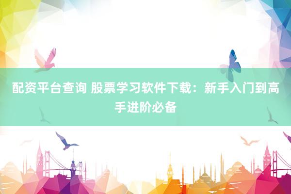 配资平台查询 股票学习软件下载：新手入门到高手进阶必备