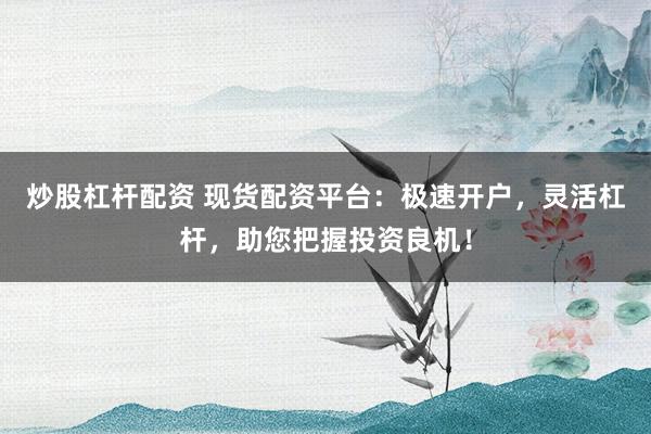 炒股杠杆配资 现货配资平台：极速开户，灵活杠杆，助您把握投资良机！