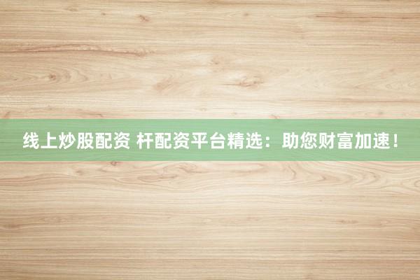 线上炒股配资 杆配资平台精选：助您财富加速！