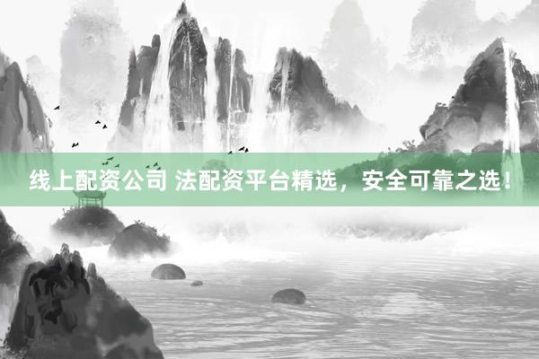 线上配资公司 法配资平台精选，安全可靠之选！