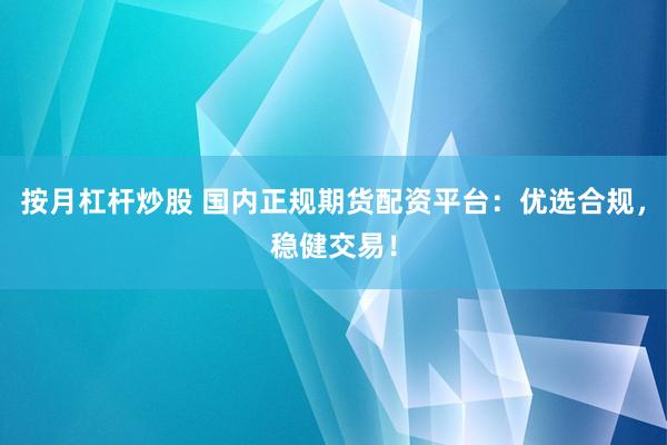 按月杠杆炒股 国内正规期货配资平台：优选合规，稳健交易！