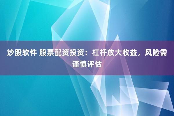 炒股软件 股票配资投资：杠杆放大收益，风险需谨慎评估