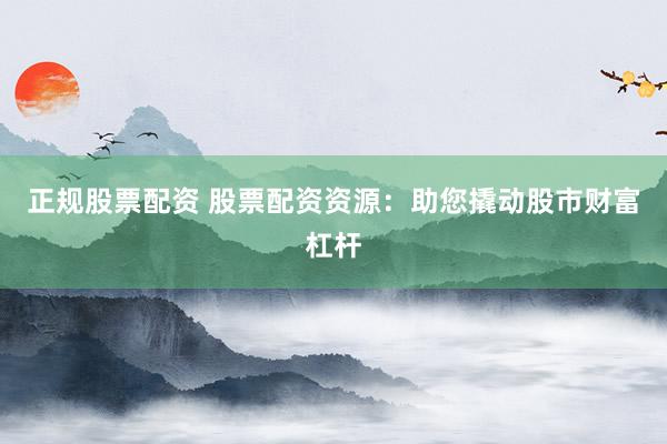 正规股票配资 股票配资资源：助您撬动股市财富杠杆