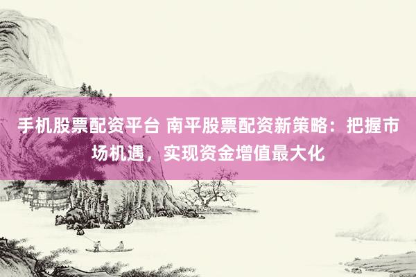 手机股票配资平台 南平股票配资新策略：把握市场机遇，实现资金增值最大化