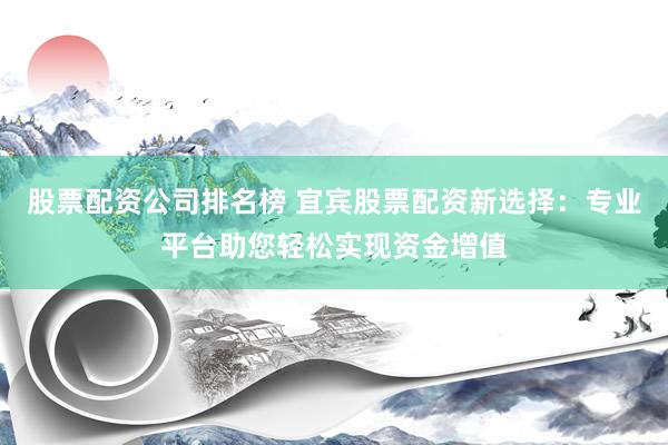 股票配资公司排名榜 宜宾股票配资新选择：专业平台助您轻松实现资金增值