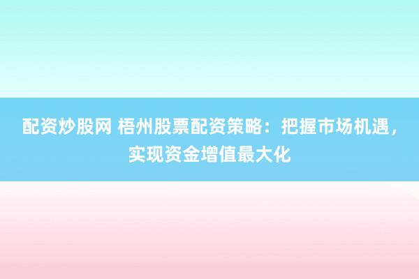 配资炒股网 梧州股票配资策略：把握市场机遇，实现资金增值最大化