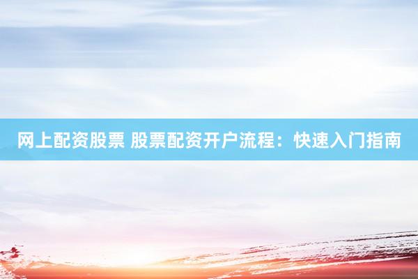 网上配资股票 股票配资开户流程：快速入门指南