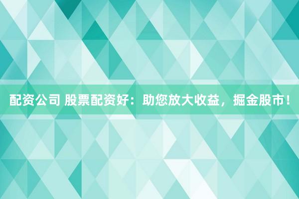 配资公司 股票配资好：助您放大收益，掘金股市！