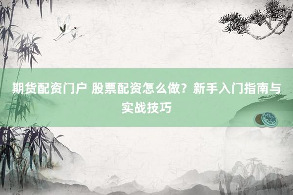 期货配资门户 股票配资怎么做？新手入门指南与实战技巧