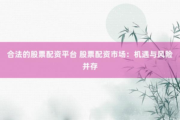 合法的股票配资平台 股票配资市场：机遇与风险并存