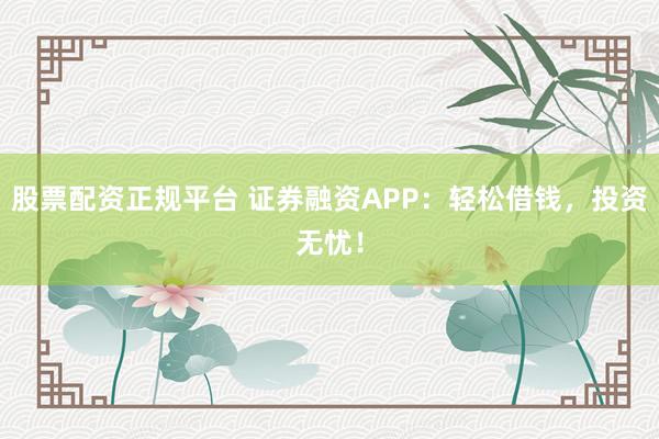 股票配资正规平台 证券融资APP：轻松借钱，投资无忧！