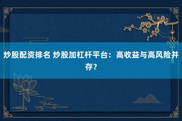 炒股配资排名 炒股加杠杆平台：高收益与高风险并存？