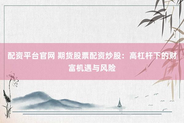 配资平台官网 期货股票配资炒股：高杠杆下的财富机遇与风险