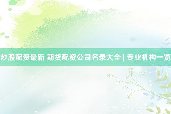 炒股配资最新 期货配资公司名录大全 | 专业机构一览