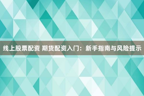 线上股票配资 期货配资入门：新手指南与风险提示