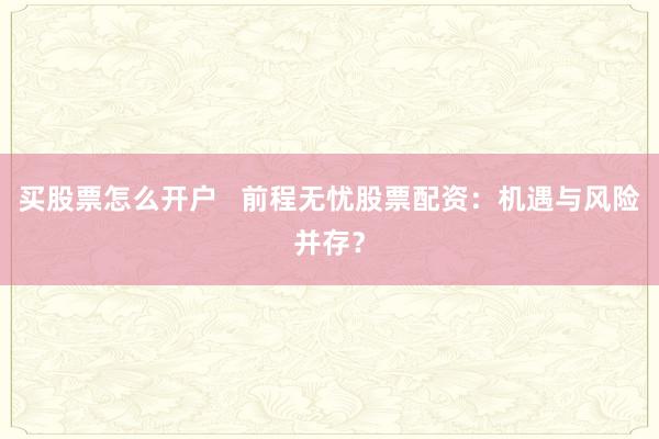 买股票怎么开户   前程无忧股票配资：机遇与风险并存？