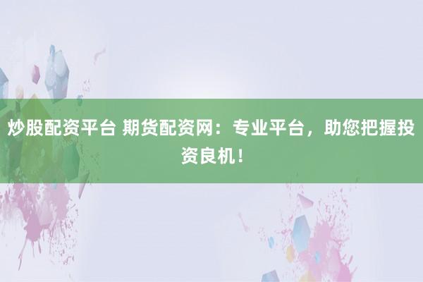 炒股配资平台 期货配资网：专业平台，助您把握投资良机！