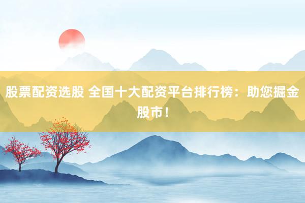 股票配资选股 全国十大配资平台排行榜：助您掘金股市！
