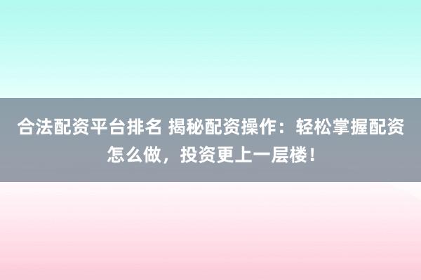 合法配资平台排名 揭秘配资操作：轻松掌握配资怎么做，投资更上一层楼！