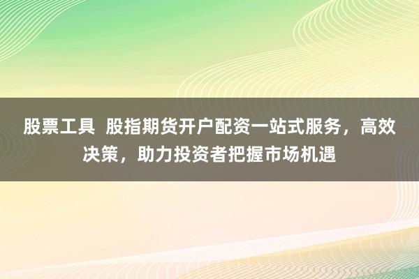 股票工具  股指期货开户配资一站式服务，高效决策，助力投资者把握市场机遇