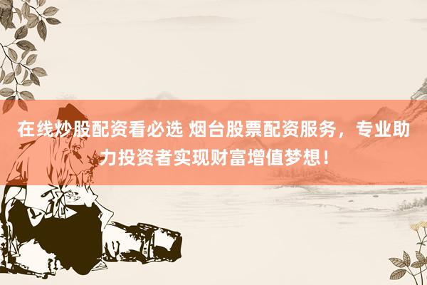 在线炒股配资看必选 烟台股票配资服务，专业助力投资者实现财富增值梦想！