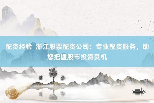 配资经验  浙江股票配资公司：专业配资服务，助您把握股市投资良机
