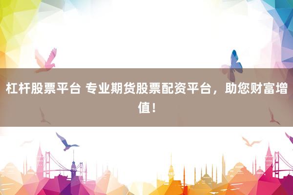 杠杆股票平台 专业期货股票配资平台，助您财富增值！