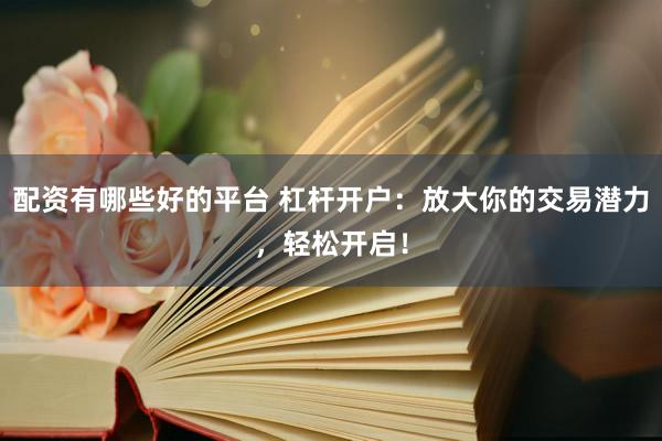 配资有哪些好的平台 杠杆开户：放大你的交易潜力，轻松开启！