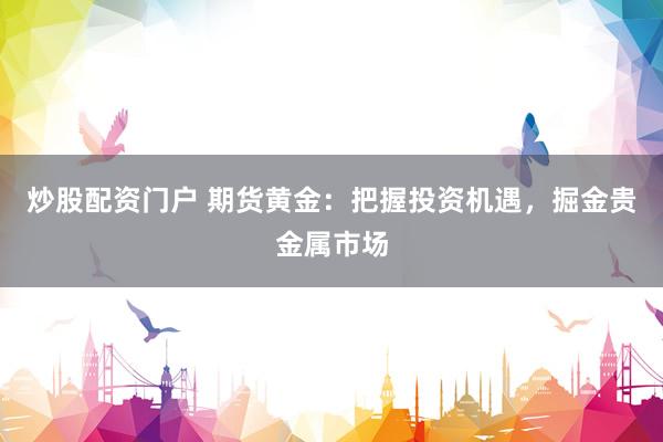 炒股配资门户 期货黄金：把握投资机遇，掘金贵金属市场