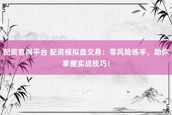 配资官网平台 配资模拟盘交易：零风险练手，助你掌握实战技巧！