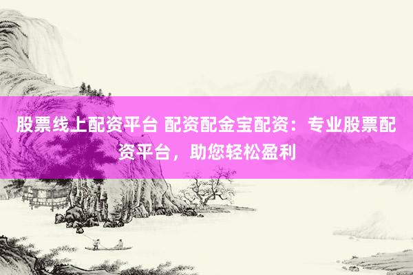 股票线上配资平台 配资配金宝配资：专业股票配资平台，助您轻松盈利