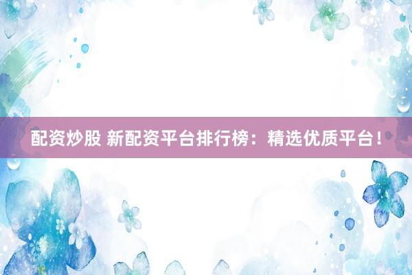 配资炒股 新配资平台排行榜：精选优质平台！