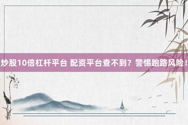 炒股10倍杠杆平台 配资平台查不到？警惕跑路风险！