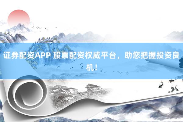 证券配资APP 股票配资权威平台，助您把握投资良机！