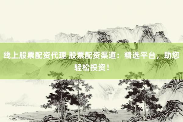 线上股票配资代理 股票配资渠道：精选平台，助您轻松投资！