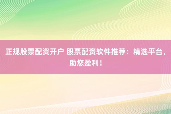 正规股票配资开户 股票配资软件推荐：精选平台，助您盈利！