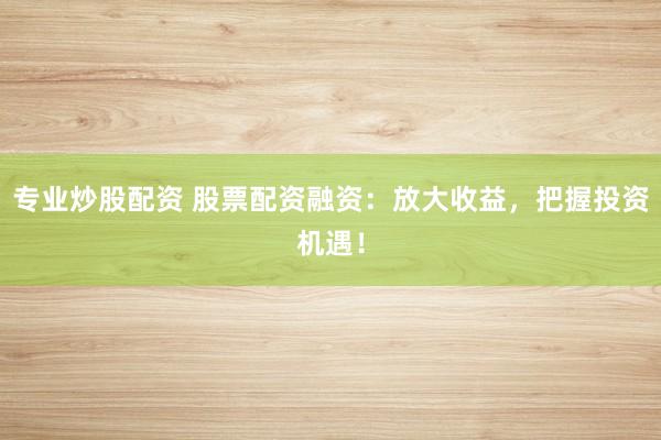 专业炒股配资 股票配资融资：放大收益，把握投资机遇！