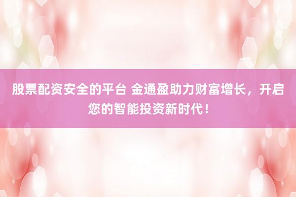 股票配资安全的平台 金通盈助力财富增长，开启您的智能投资新时代！