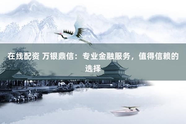 在线配资 万银鼎信：专业金融服务，值得信赖的选择