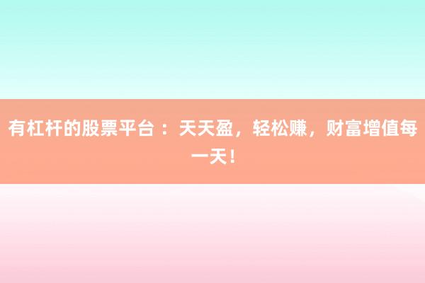有杠杆的股票平台 ：天天盈，轻松赚，财富增值每一天！