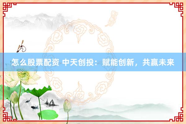 怎么股票配资 中天创投：赋能创新，共赢未来