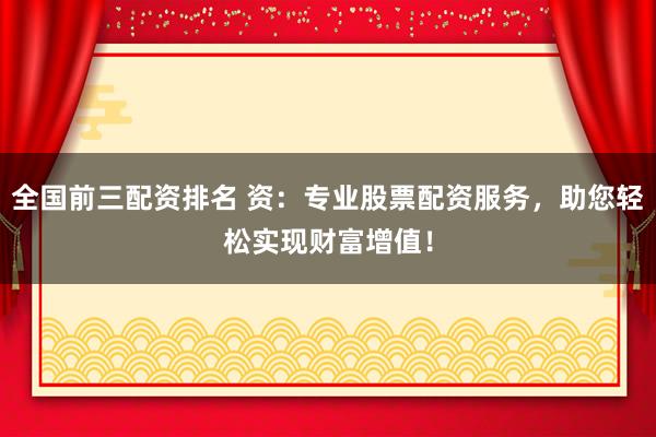 全国前三配资排名 资：专业股票配资服务，助您轻松实现财富增值！