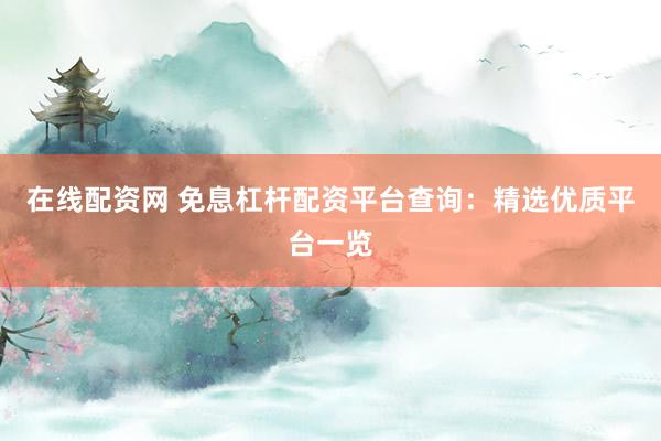 在线配资网 免息杠杆配资平台查询：精选优质平台一览