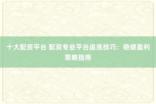 十大配资平台 配资专业平台追涨技巧：稳健盈利策略指南