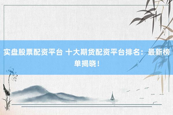 实盘股票配资平台 十大期货配资平台排名：最新榜单揭晓！
