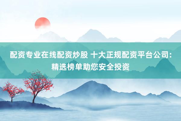 配资专业在线配资炒股 十大正规配资平台公司：精选榜单助您安全投资